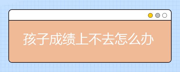 孩子成績(jī)上不去怎么辦影響孩子成績(jī)不好的12個(gè)習(xí)慣