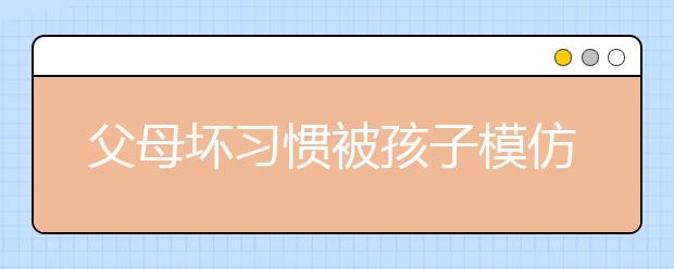 父母坏习惯被孩子模仿孩子模仿父母的坏习惯怎么办？