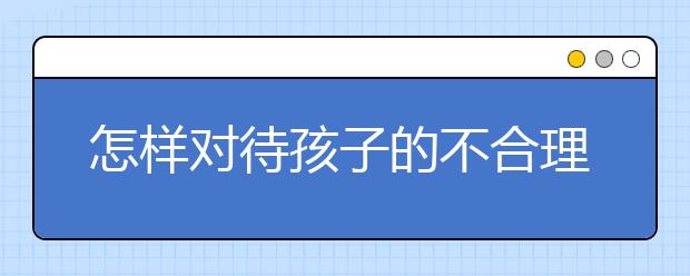 怎樣對(duì)待孩子的不合理要求？如何拒絕孩子的不合理要求