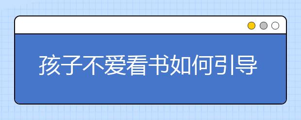 孩子不愛看書如何引導(dǎo)讓孩子愛上閱讀100招