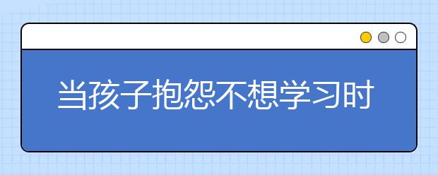 當(dāng)孩子抱怨不想學(xué)習(xí)時(shí)，家長(zhǎng)怎樣正確的引導(dǎo)孩子