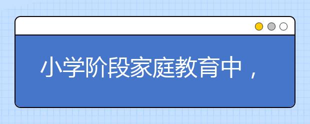 小学阶段家庭教育中，家长教育孩子最有效的7大方法