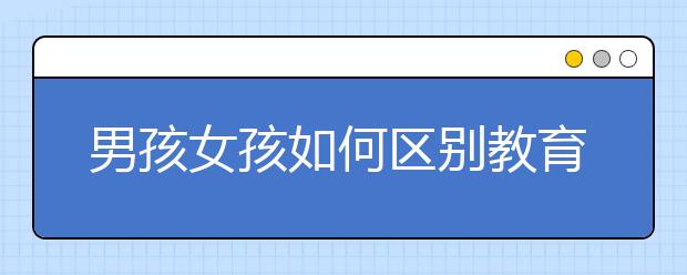 男孩女孩如何區(qū)別教育，養(yǎng)女兒和養(yǎng)男孩的6大區(qū)別