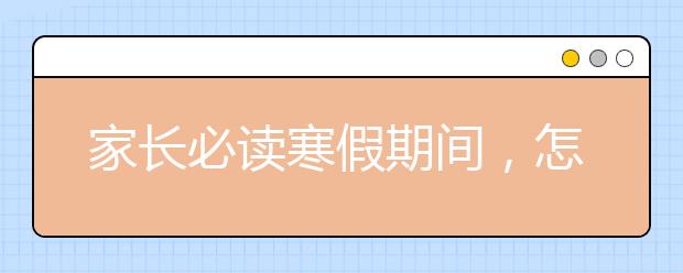 家長(zhǎng)必讀寒假期間，怎樣正確督促孩子完成假期作業(yè)?