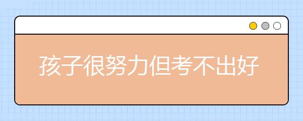 孩子很努力但考不出好成绩怎么办？原因解决办法分析