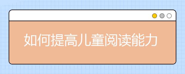 如何提高兒童閱讀能力家長(zhǎng)培養(yǎng)孩子閱讀能力的3大技巧