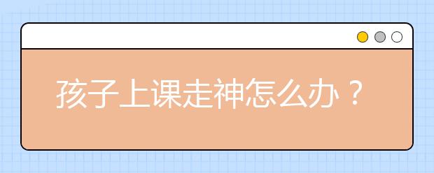 孩子上课走神怎么办？训练专注力的8大技巧