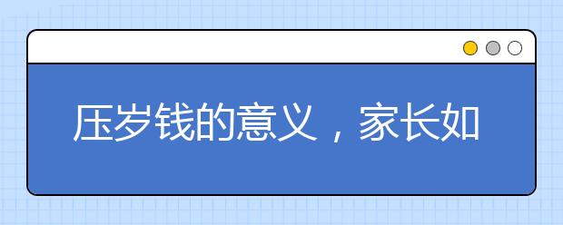 压岁钱的意义，家长如何引导孩子正确使用压岁钱？