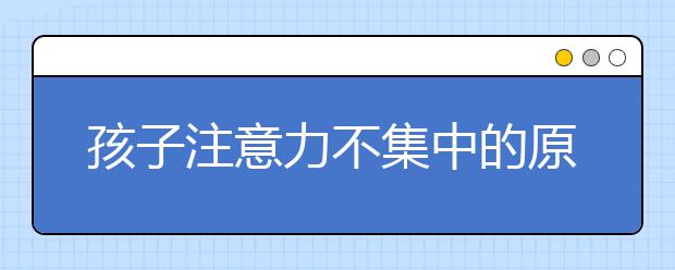 孩子注意力不集中的原因如何提高孩子上课注意力？