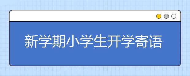 新学期小学生开学寄语，30句新学期经典学习寄语