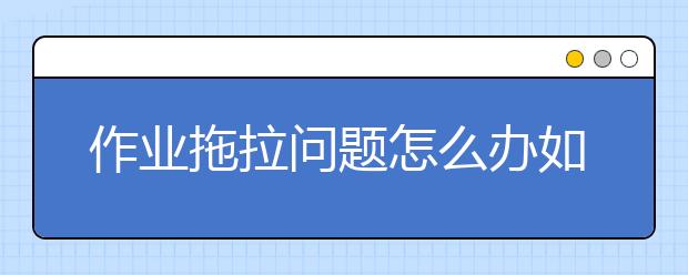 作業(yè)拖拉問題怎么辦如何提高孩子們寫作業(yè)的效率?