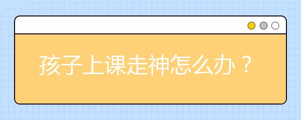 孩子上課走神怎么辦？培養(yǎng)孩子注意力六個小游戲