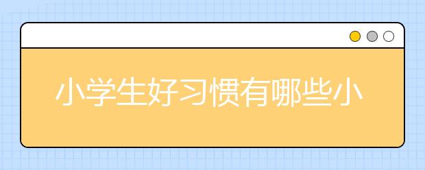 小学生好习惯有哪些小学生好的生活习惯一览表