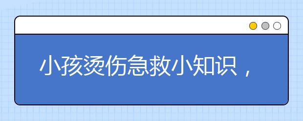 小孩燙傷急救小知識(shí)，燙傷緊急處理辦法？