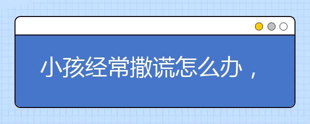 小孩经常撒谎怎么办，纠正孩子撒谎恶习方法技巧