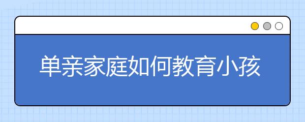 单亲家庭如何教育小孩离异家庭教育孩子8大方法