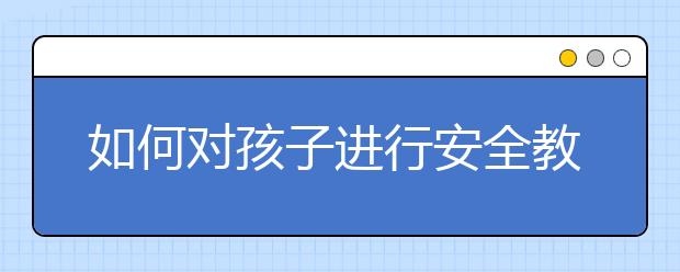 如何對(duì)孩子進(jìn)行安全教育孩子安全教育案例故事大全