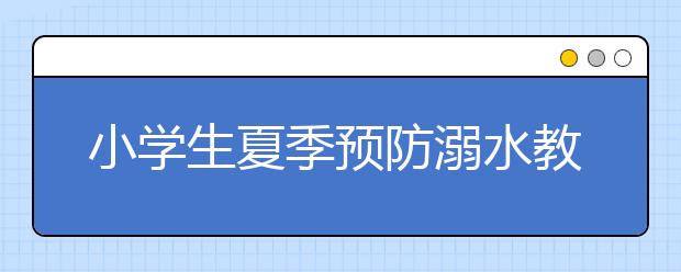 小学生夏季预防溺水教育知识，常见溺水的5大原因