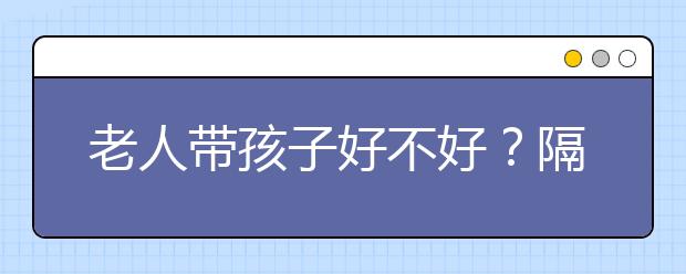 老人带孩子好不好？隔代教育对孩子负面影响有哪些