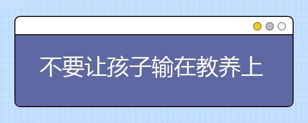 不要讓孩子輸在教養(yǎng)上，怎么教育孩子才是最正確的？