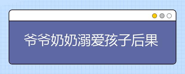 爷爷奶奶溺爱孩子后果，爷爷奶奶太惯孩子怎么办?