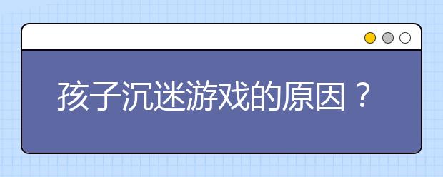 孩子沉迷游戲的原因？暑假如何防止孩子沉迷網(wǎng)絡(luò)游戲?