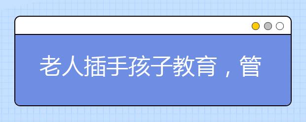 老人插手孩子教育，管孩子老人就護孩子父母如何應對？