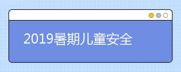 2019暑期兒童安全教育，防拐5大最全防拐防騙攻略