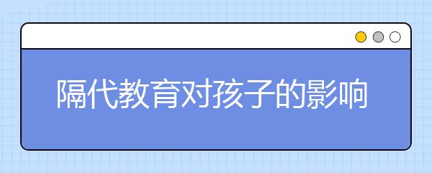 隔代教育對孩子的影響，隔代教育利弊及解決方法