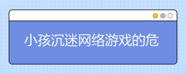 小孩沉迷網(wǎng)絡(luò)游戲的危害，孩子沉迷網(wǎng)絡(luò)游戲怎么辦？