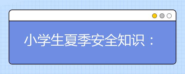 小学生夏季安全知识：夏季八大致命隐患一定要避开