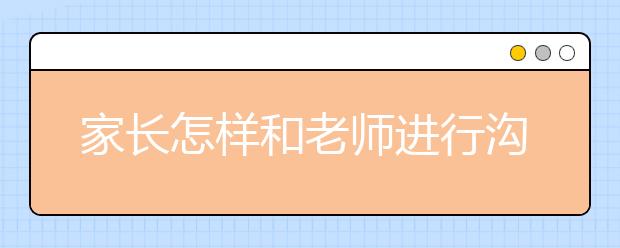 家長怎樣和老師進(jìn)行溝通，家長和老師之間的五大溝通技巧