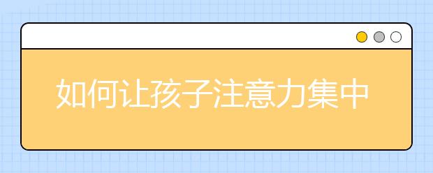 如何讓孩子注意力集中，提高孩子專注力10大方法