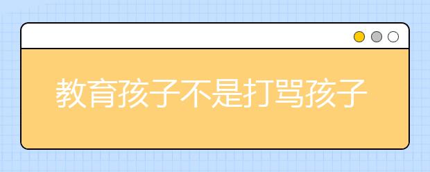 教育孩子不是打罵孩子，不打不罵教育孩子8大妙招