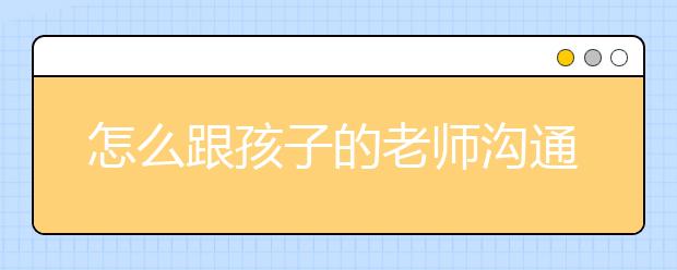 怎么跟孩子的老師溝通，如何與老師溝通孩子的在校情況？