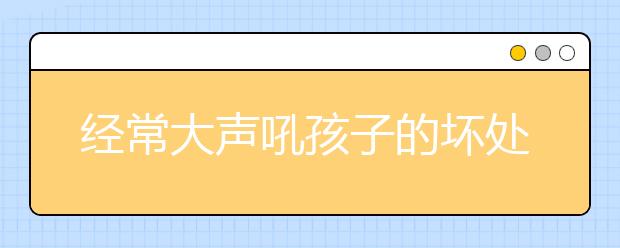 經(jīng)常大聲吼孩子的壞處，對孩子大吼大叫的影響危害