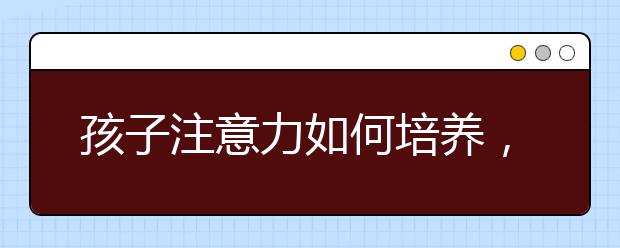 孩子注意力如何培養(yǎng)，5-9歲兒童注意力的訓練方法