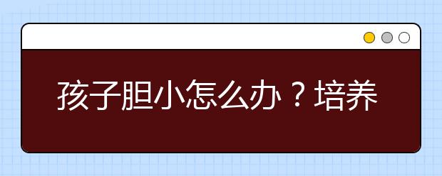 孩子胆小怎么办？培养孩子快乐自信胆大的6个诀窍