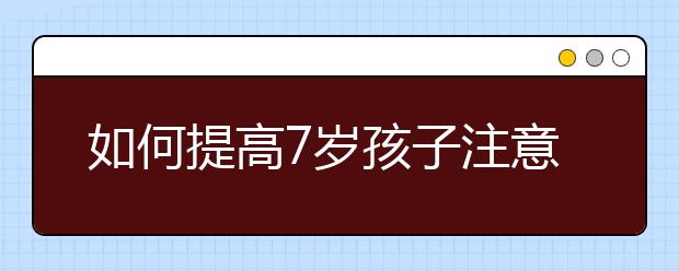 如何提高7岁孩子注意力，7岁儿童注意力的训练方法