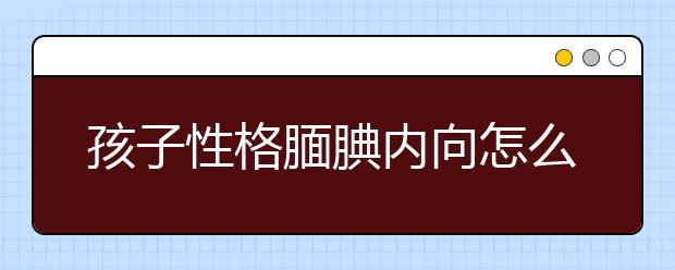 孩子性格靦腆內(nèi)向怎么辦？家長如何讓孩子更開朗