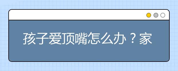 孩子爱顶嘴怎么办？家长该如何教育爱顶嘴的孩子？