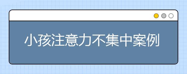 小孩注意力不集中案例分析，六大妙招提升兒童注意力