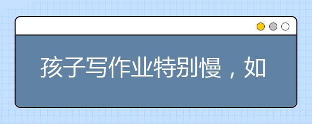 孩子寫作業(yè)特別慢，如何提高孩子做作業(yè)的速度？