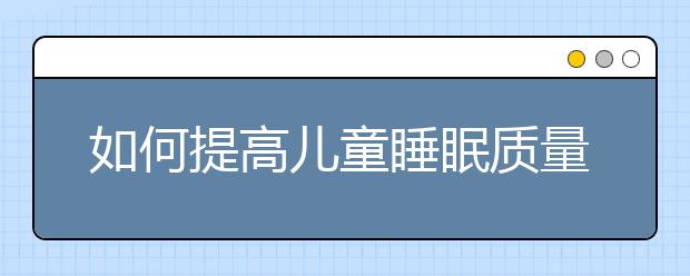 如何提高兒童睡眠質(zhì)量，提高睡眠質(zhì)量小妙招!