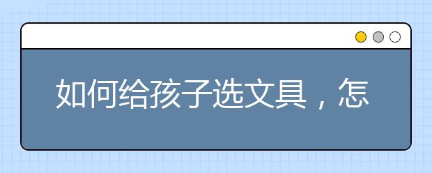 如何給孩子選文具，怎樣選擇安全的橡皮擦？