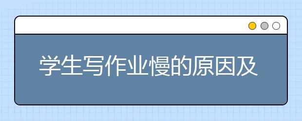 學(xué)生寫(xiě)作業(yè)慢的原因及對(duì)策，真實(shí)案例告訴家長(zhǎng)怎樣做