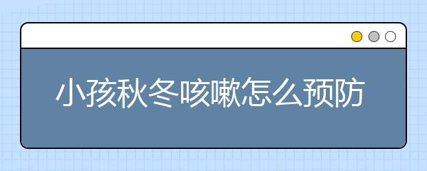 小孩秋冬咳嗽怎么预防？秋冬预防孩子咳嗽方法注意事项