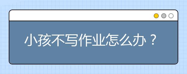 小孩不寫(xiě)作業(yè)怎么辦？孩子不愛(ài)寫(xiě)作業(yè)的真正原因