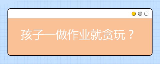 孩子一做作業(yè)就貪玩？學(xué)會6大招，一治一個準(zhǔn)