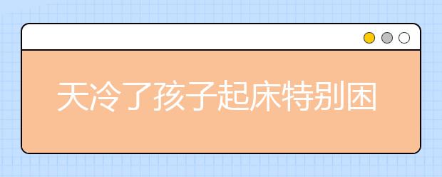 天冷了孩子起床特別困難？掌握7大科學(xué)方式輕松叫醒孩子